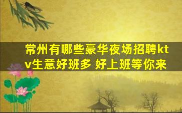 常州有哪些豪华夜场招聘ktv生意好班多 好上班等你来